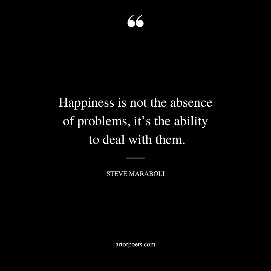 Happiness is not the absence of problems its the ability to deal with them