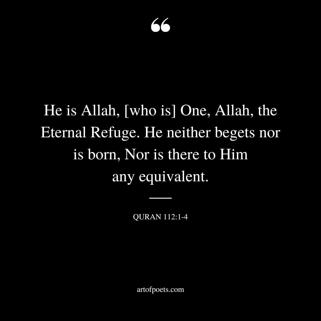 He is Allah who is One Allah the Eternal Refuge. He neither begets nor is born Nor is there to Him any equivalent