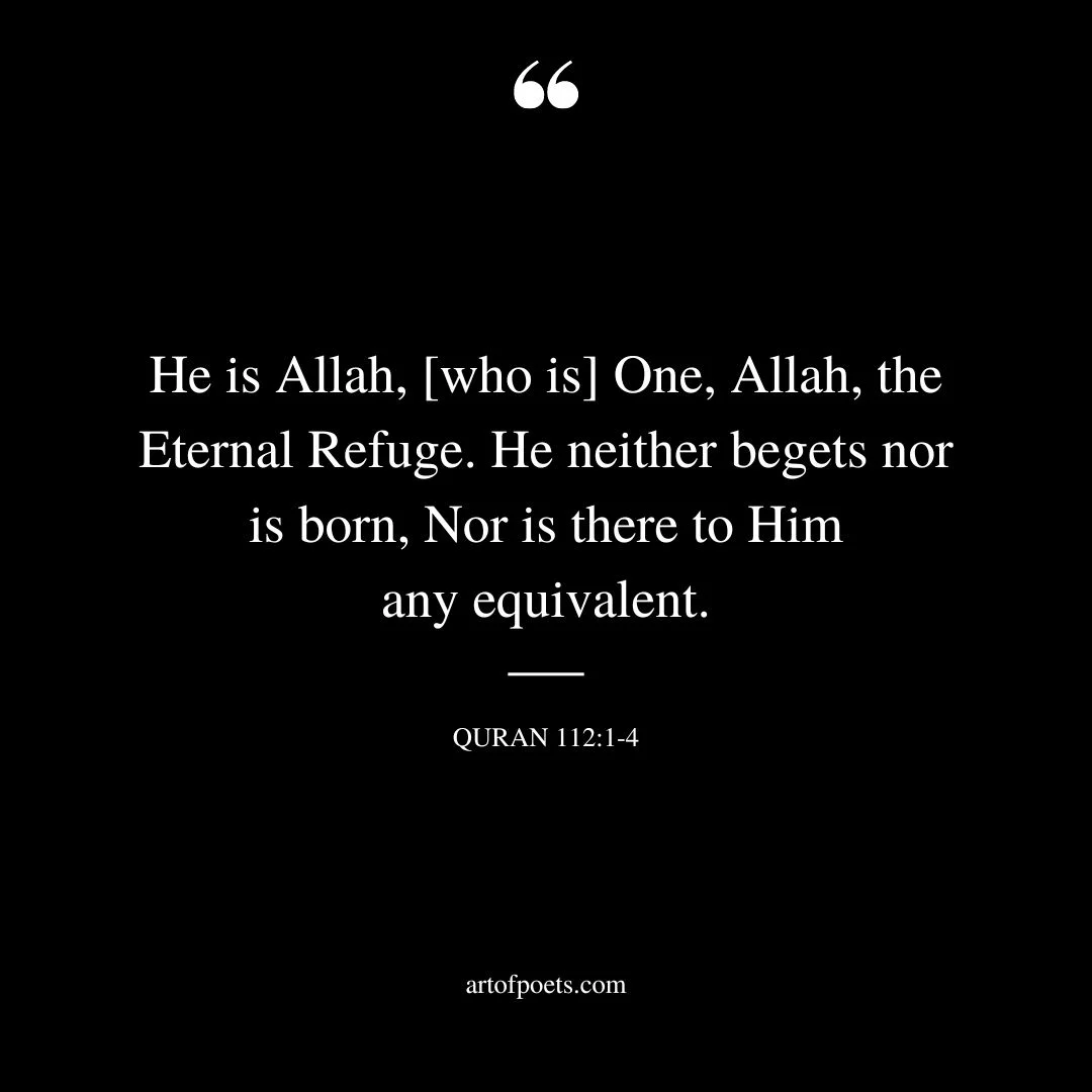 He is Allah who is One Allah the Eternal Refuge. He neither begets nor is born Nor is there to Him any equivalent