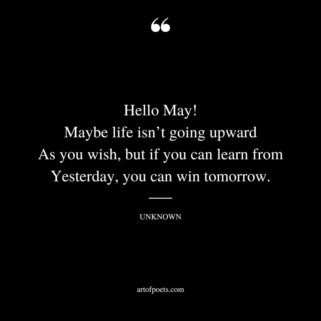Hello May Maybe life isnt going upward As you wish but if you can learn from Yesterday you can win tomorrow
