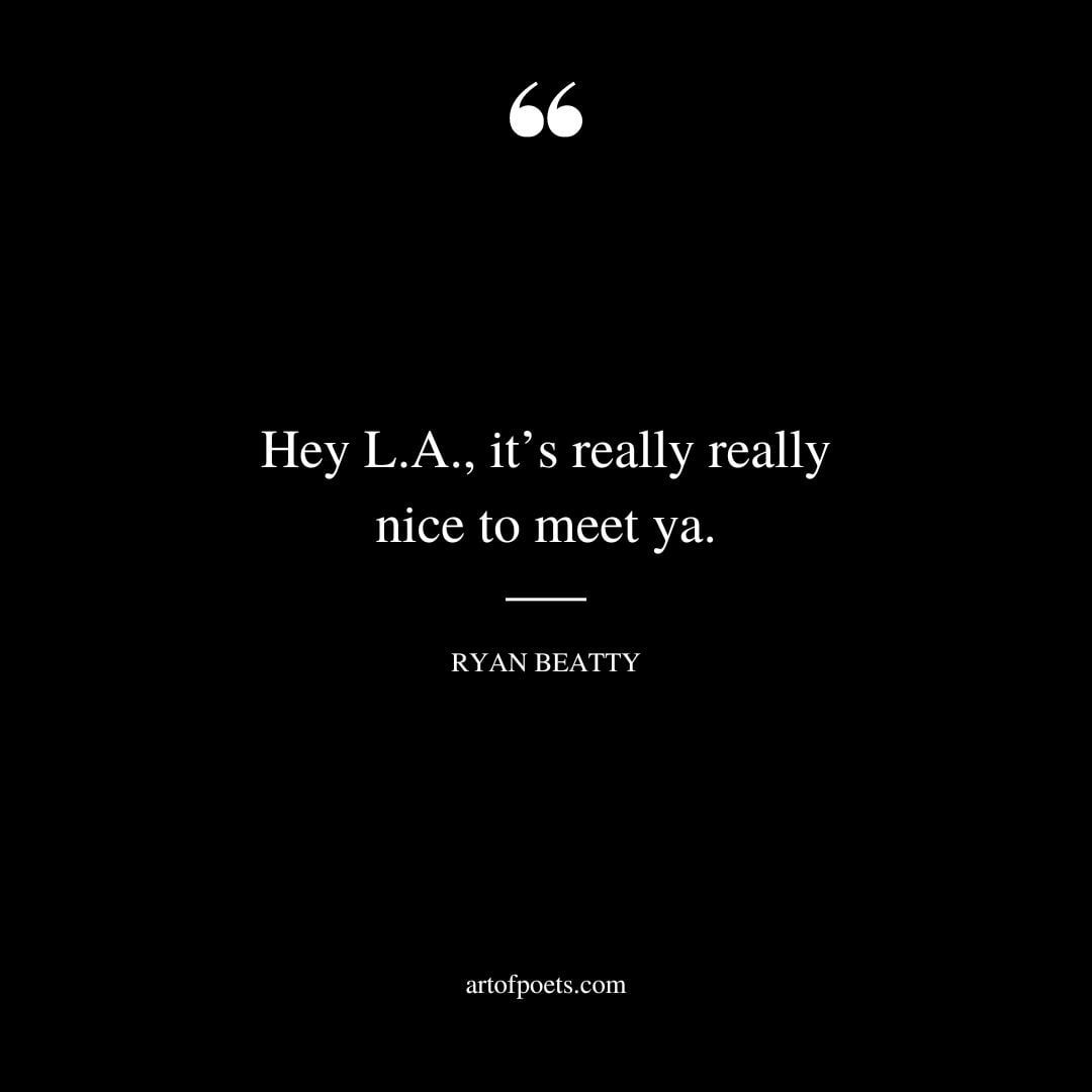 Hey L.A. its really really nice to meet ya