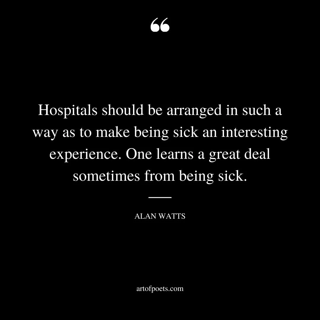 Hospitals should be arranged in such a way as to make being sick an interesting experience. One learns a great deal sometimes from being sick