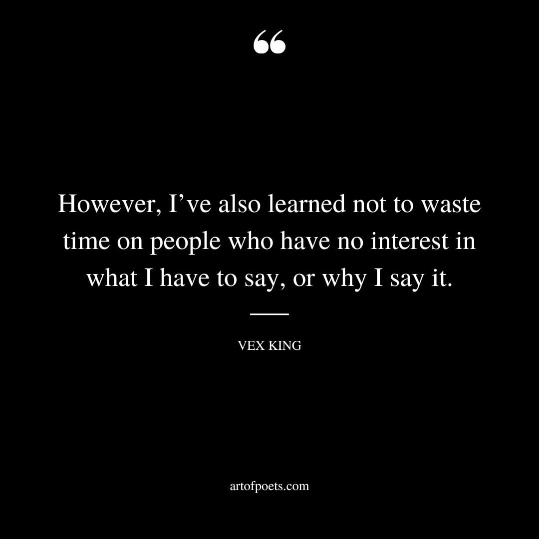 However Ive also learned not to waste time on people who have no interest in what I have to say or why I say it