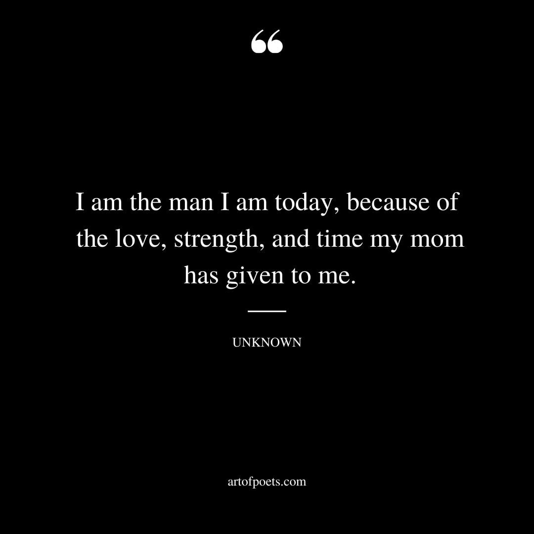 I am the man I am today because of the love strength and time my mom has given to me
