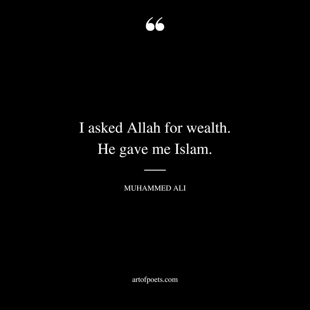 I asked Allah for wealth. He gave me Islam. Muhammed Ali