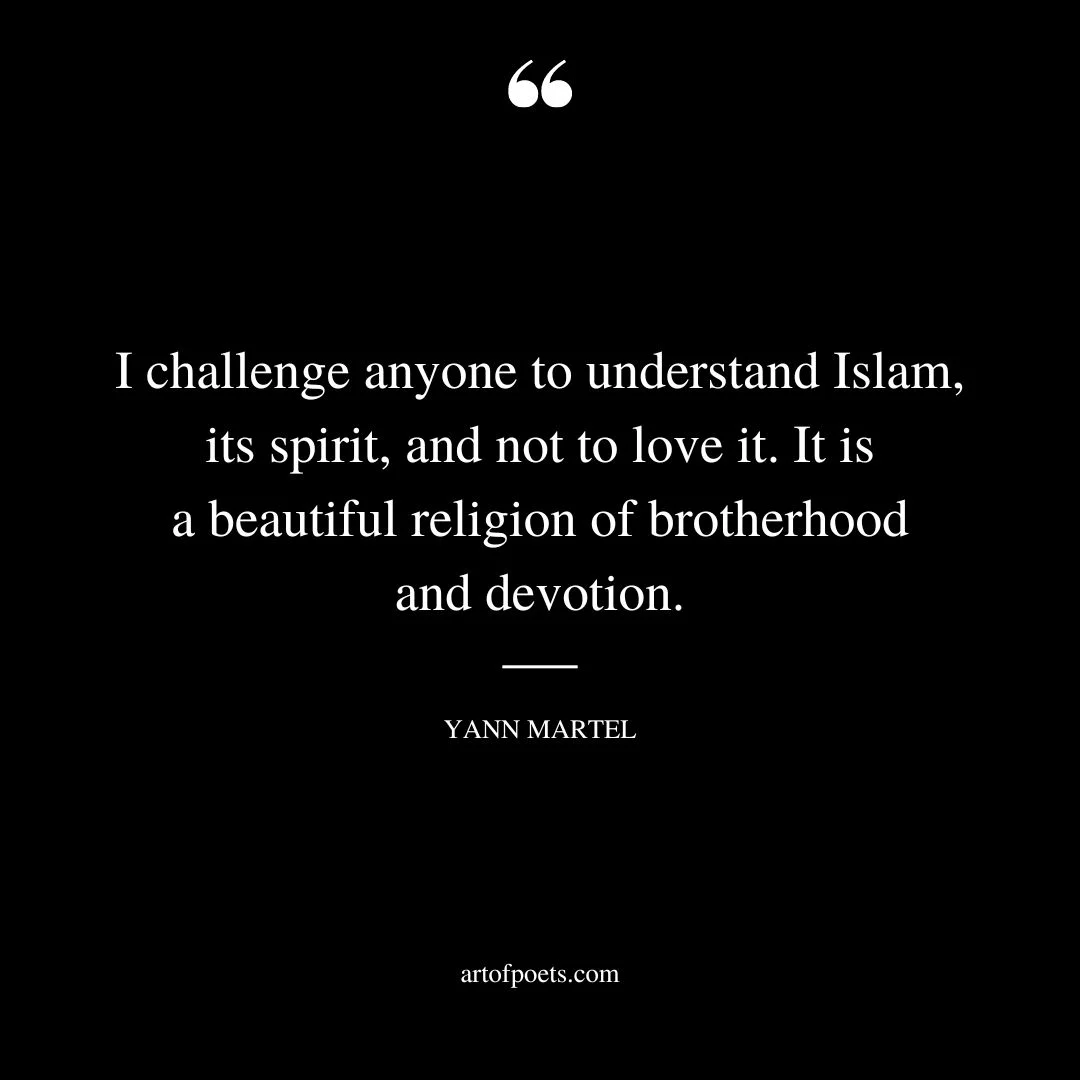 I challenge anyone to understand Islam its spirit and not to love it. It is a beautiful religion of brotherhood and devotion. Yann Martel