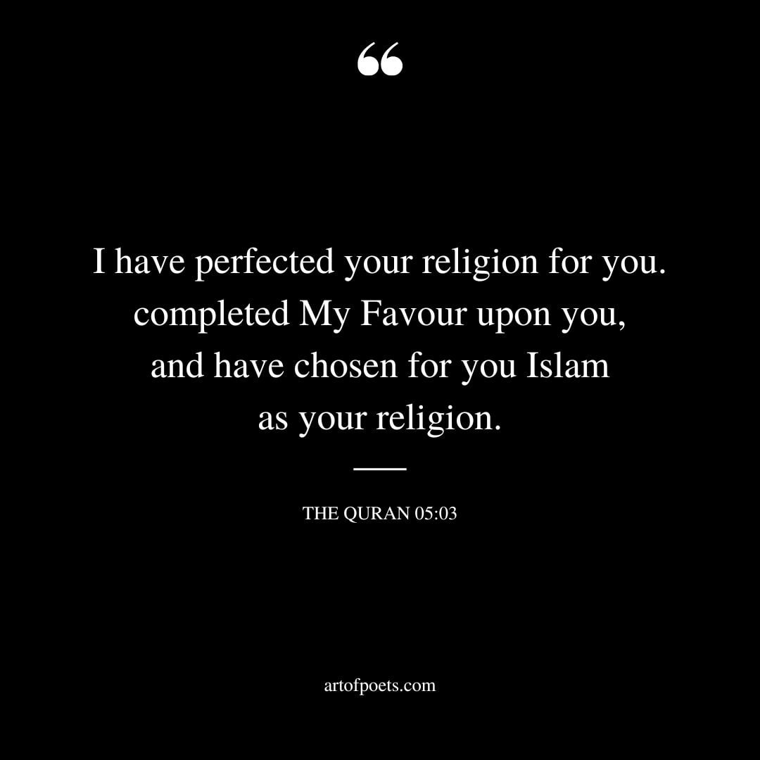 I have perfected your religion for you. completed My Favour upon you and have chosen for you Islam as your religion. THE QURAN 05 03