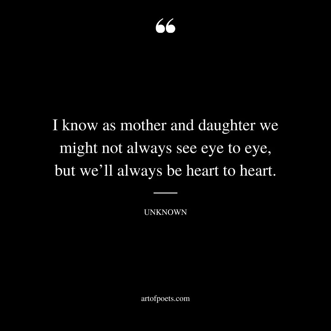 I know as mother and daughter we might not always see eye to eye but well always be heart to heart