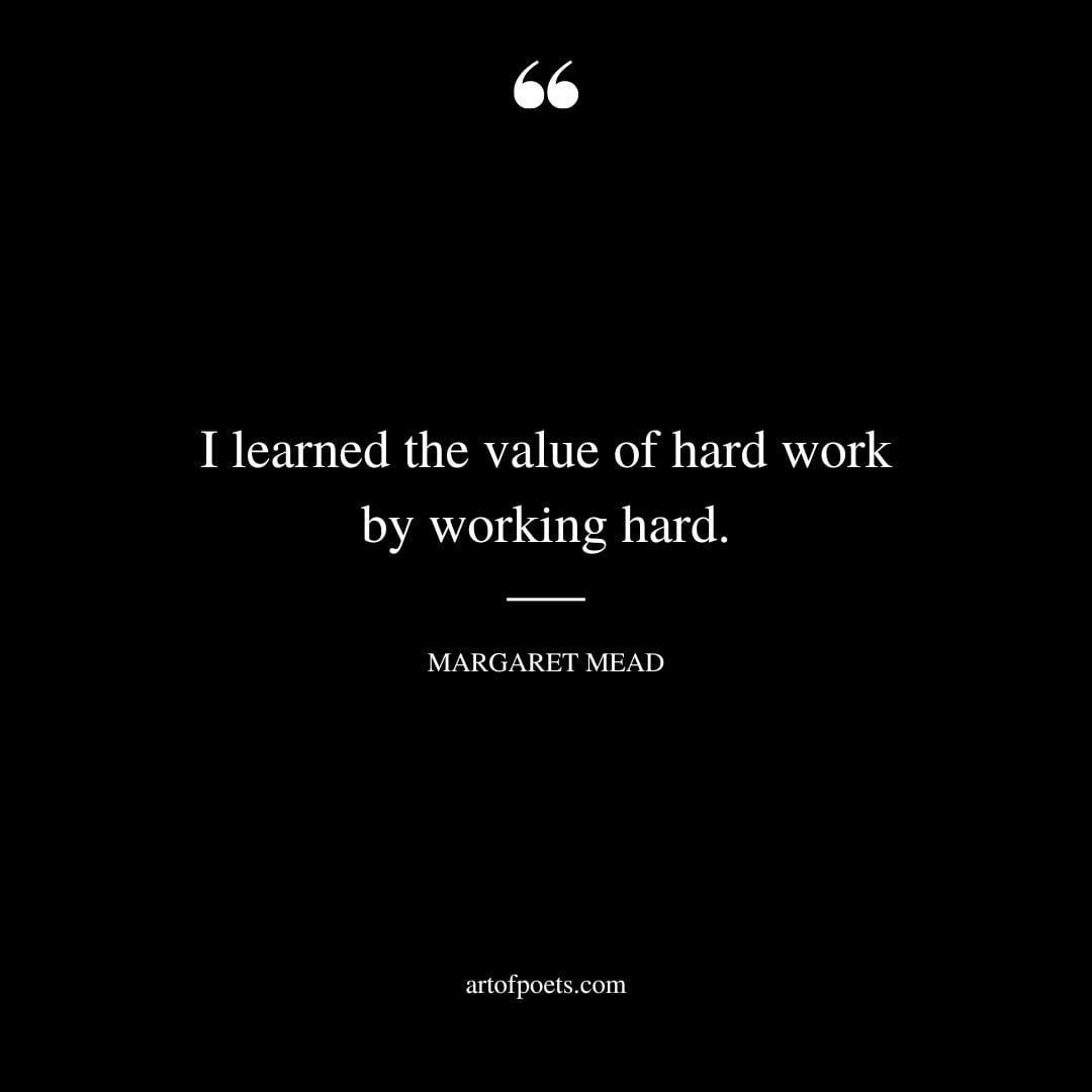 I learned the value of hard work by working hard. — Margaret Mead