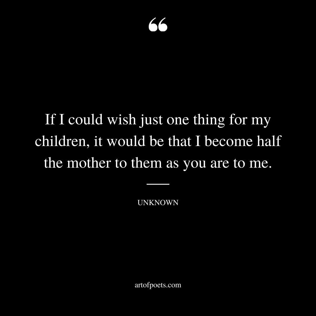 If I could wish just one thing for my children it would be that I become half the mother to them as you are to me