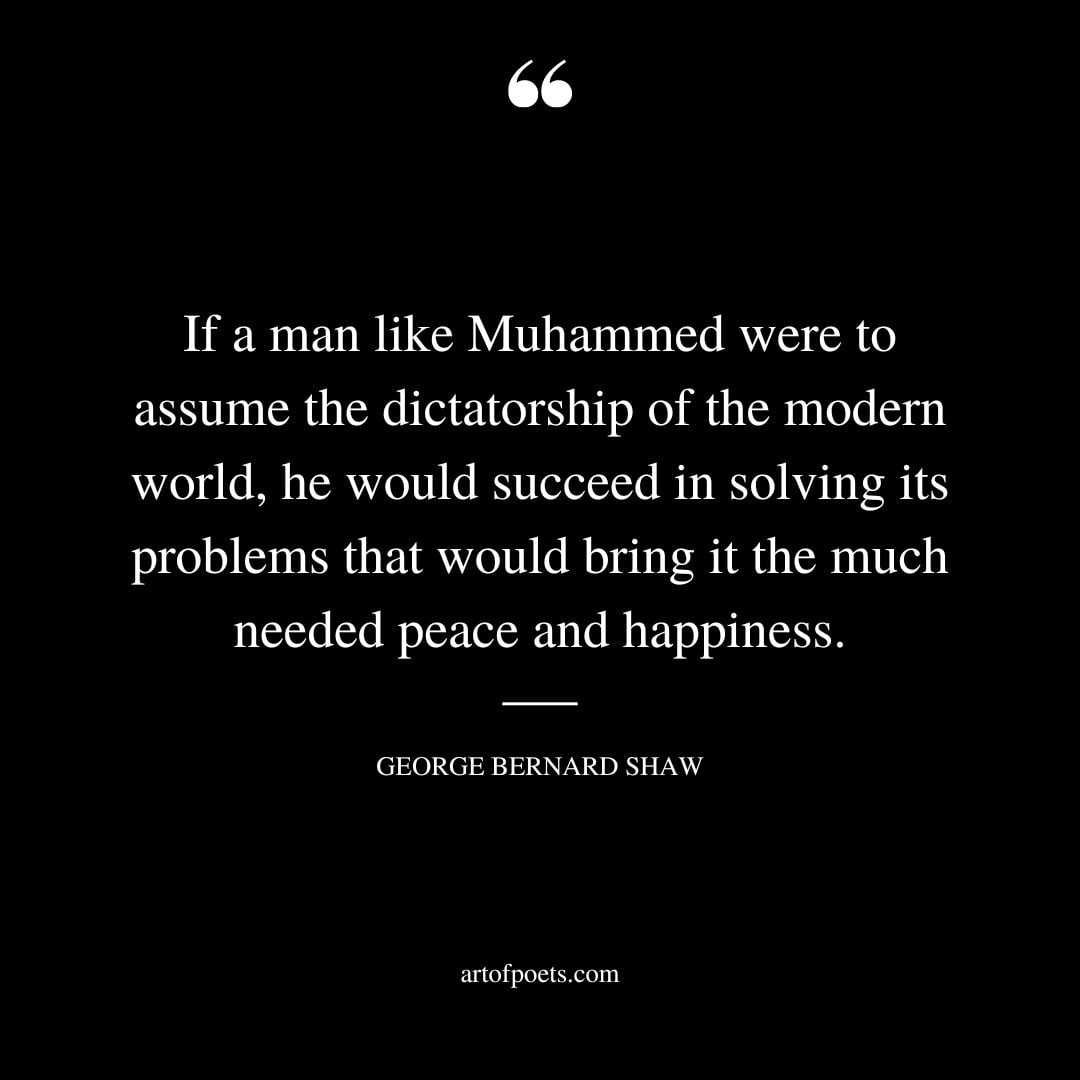 If a man like Muhammed were to assume the dictatorship of the modern world he would succeed in solving its problems that would bring