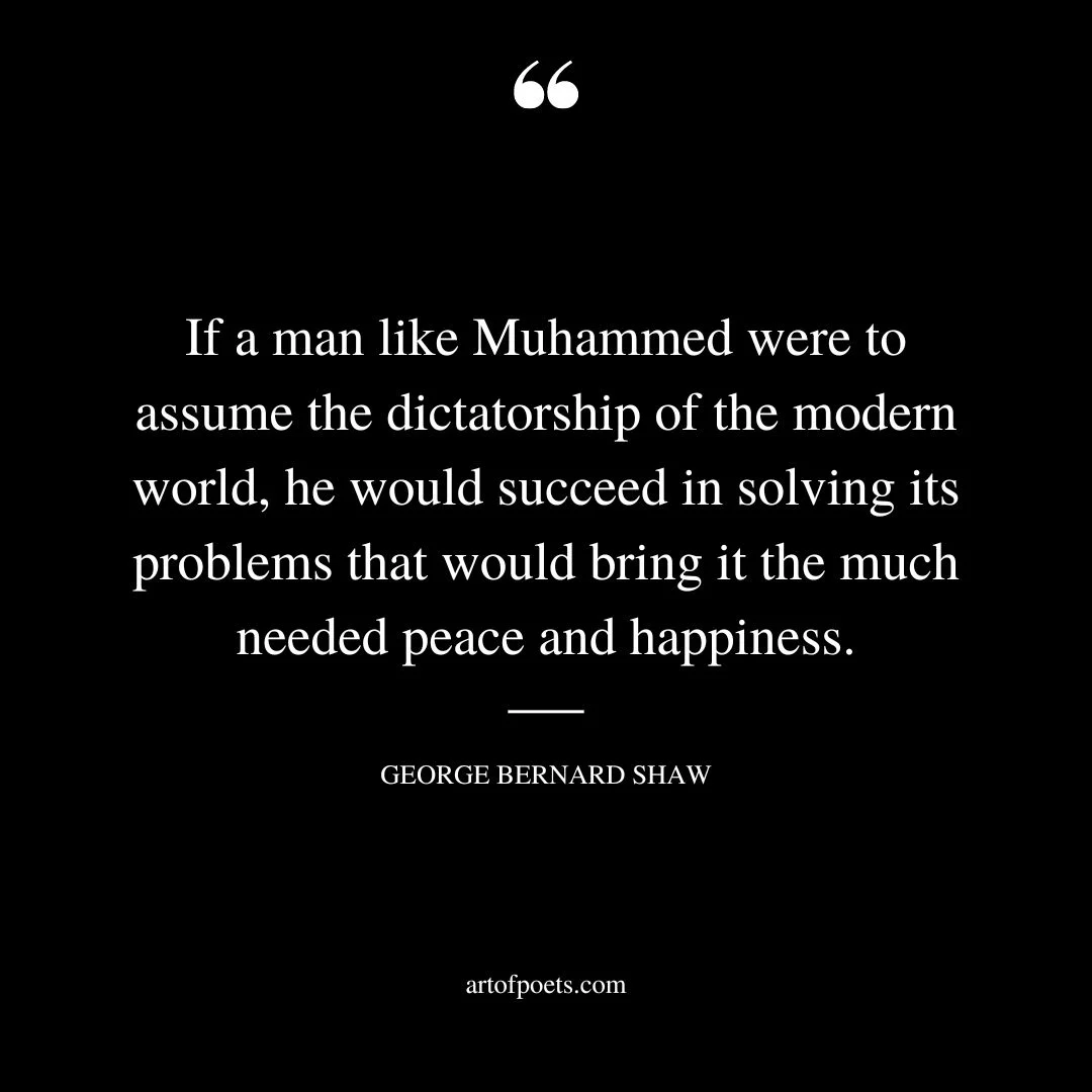 If a man like Muhammed were to assume the dictatorship of the modern world he would succeed in solving its problems that would bring