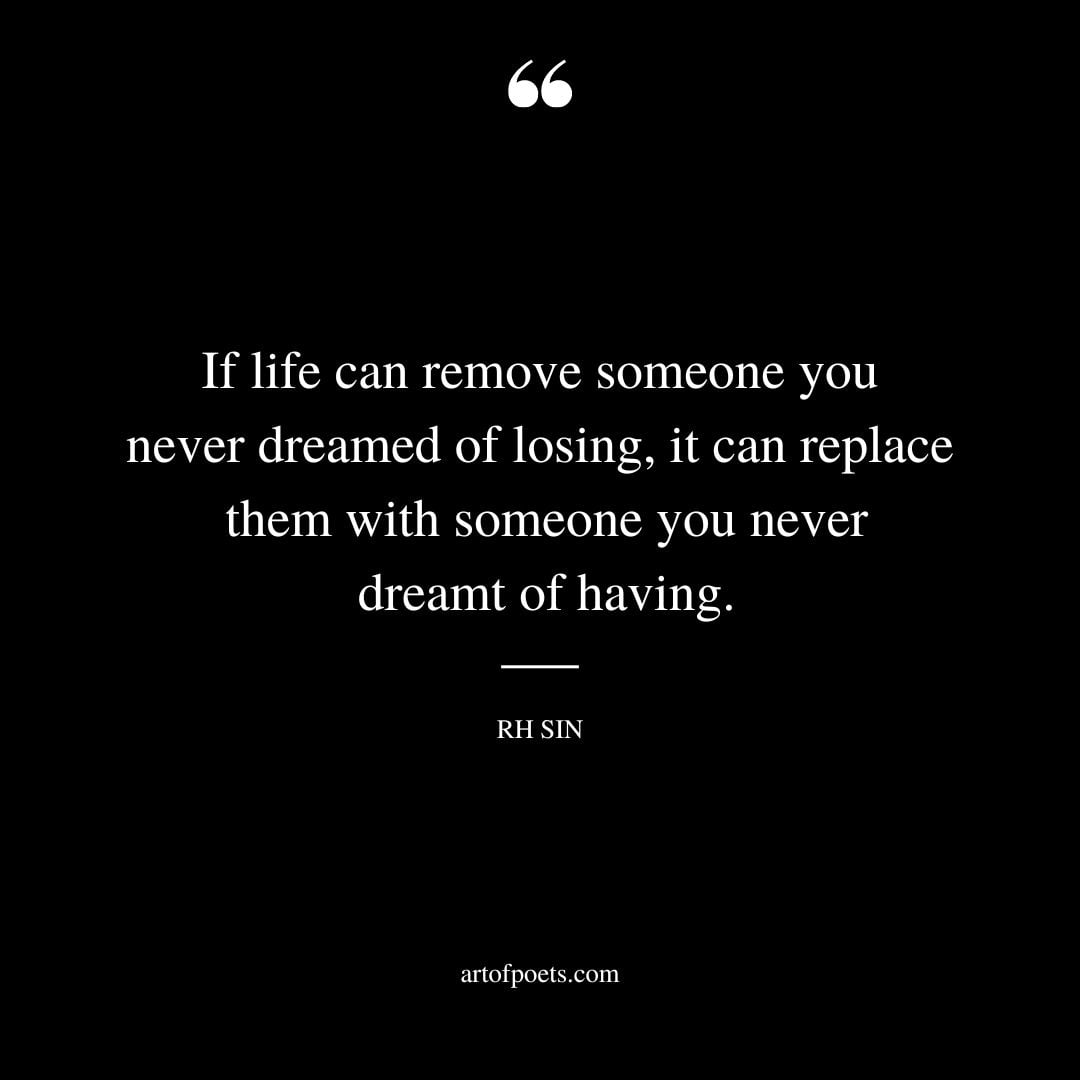 If life can remove someone you never dreamed of losing it can replace them with someone you never dreamt of having