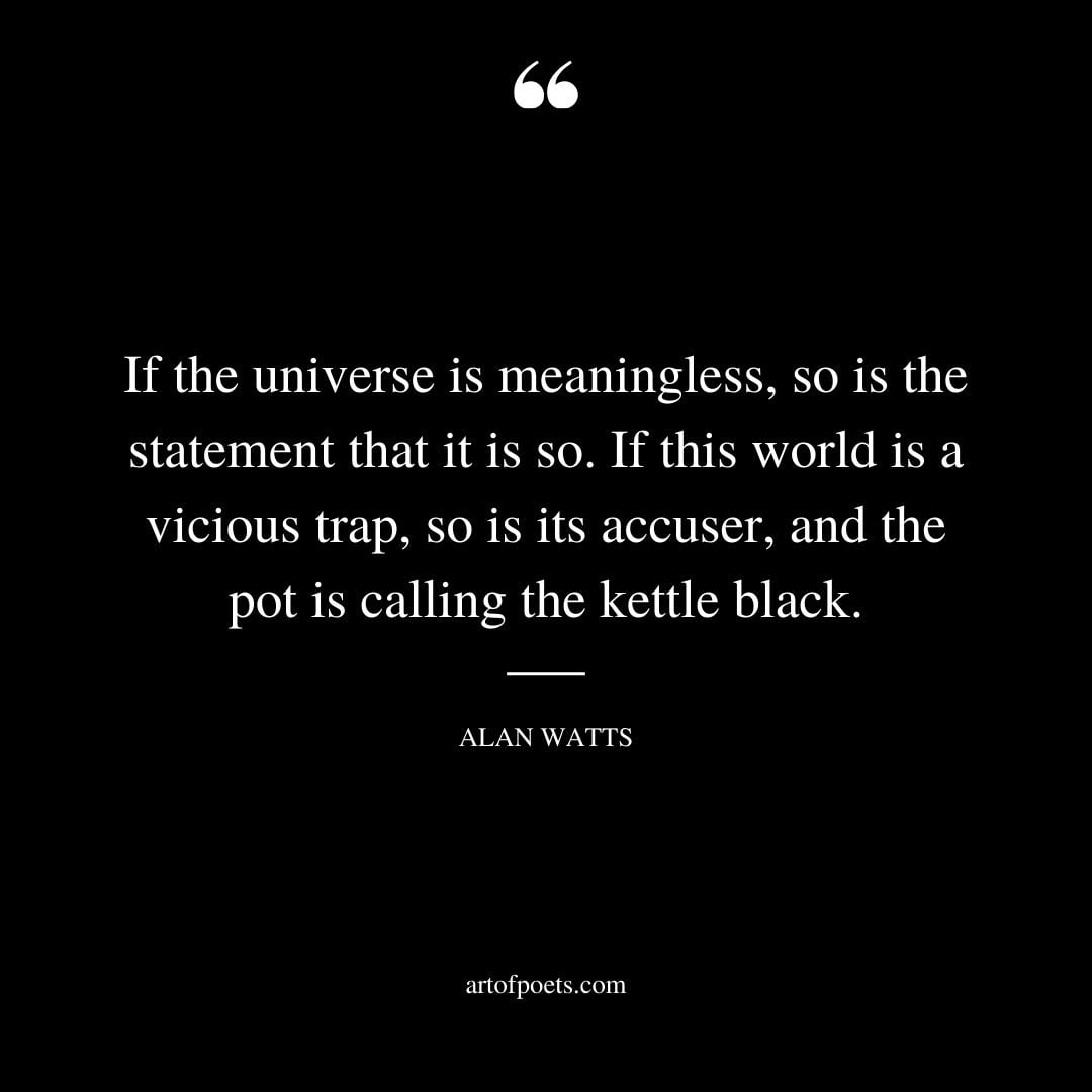 If the universe is meaningless so is the statement that it is so. If this world is a vicious trap so is its accuser and the pot is calling the kettle black