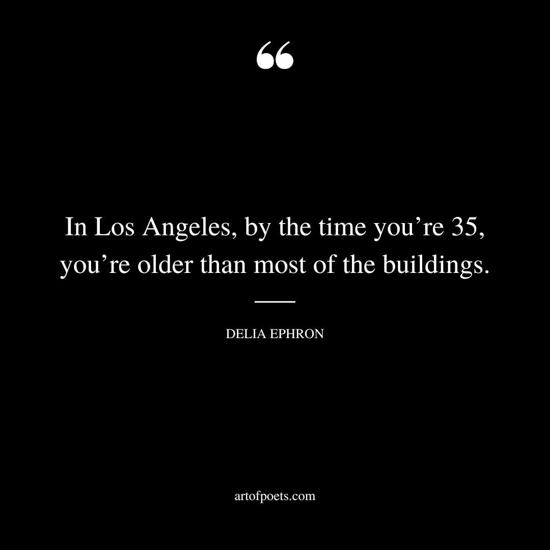 In Los Angeles by the time youre 35 youre older than most of the buildings