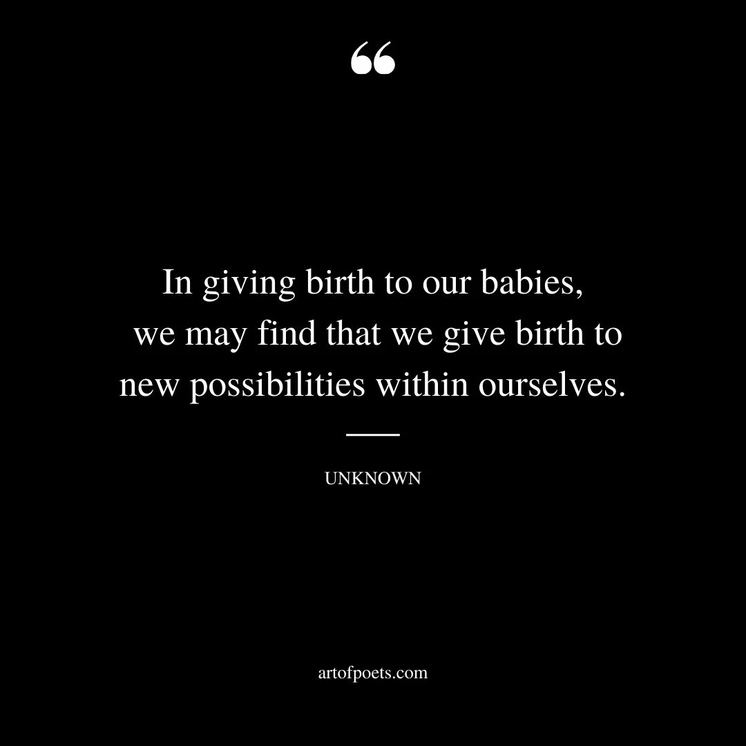 In giving birth to our babies we may find that we give birth to new possibilities within ourselves