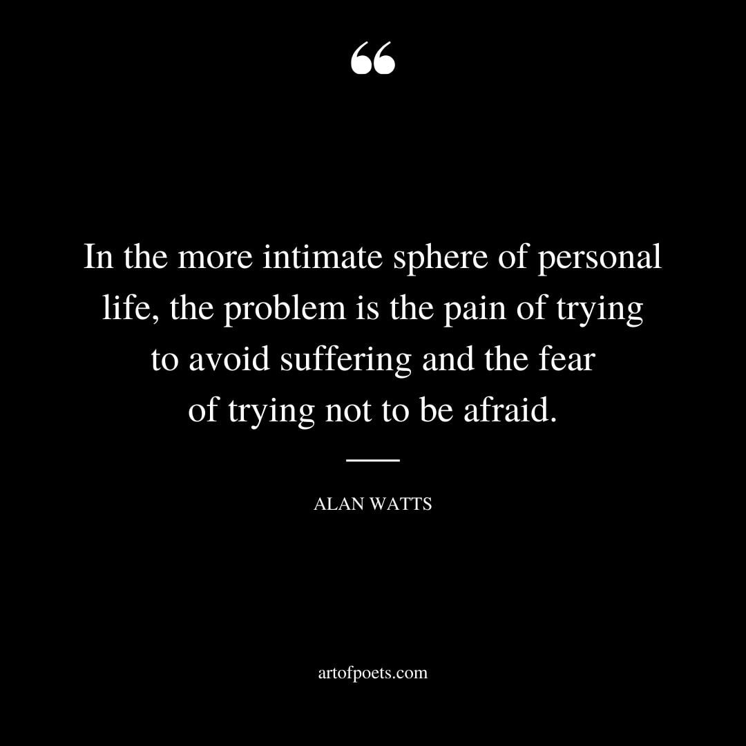 In the more intimate sphere of personal life the problem is the pain of trying to avoid suffering and the fear of trying not to be afraid
