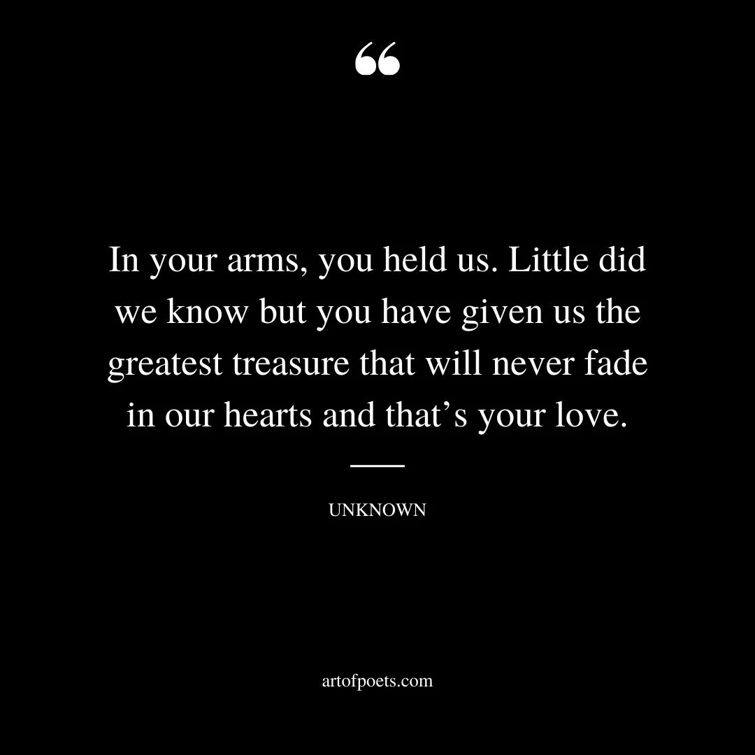 In your arms you held us. Little did we know but you have given us the greatest treasure that will never fade