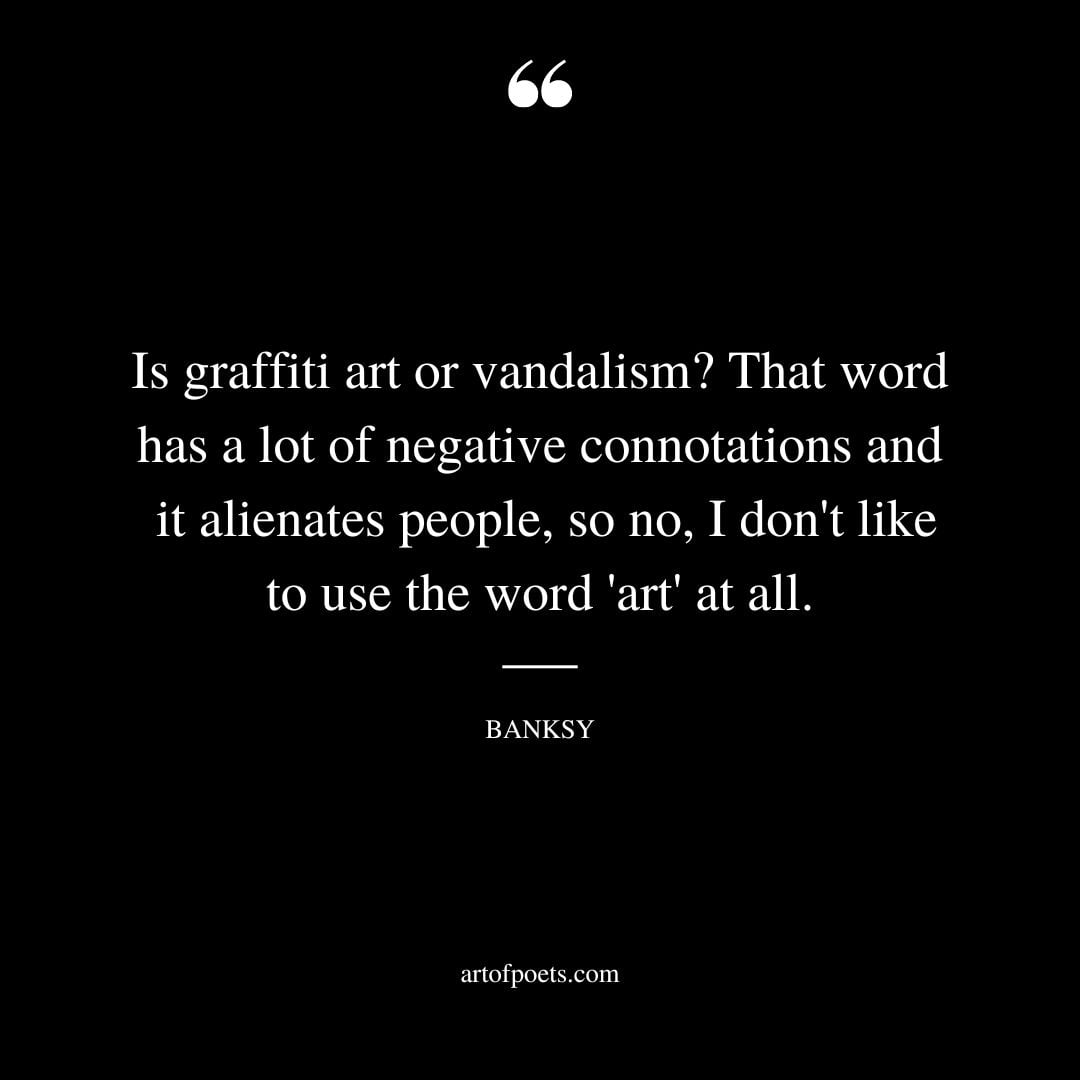 Is graffiti art or vandalism That word has a lot of negative connotations and it alienates people so no I dont like to use the word art at all