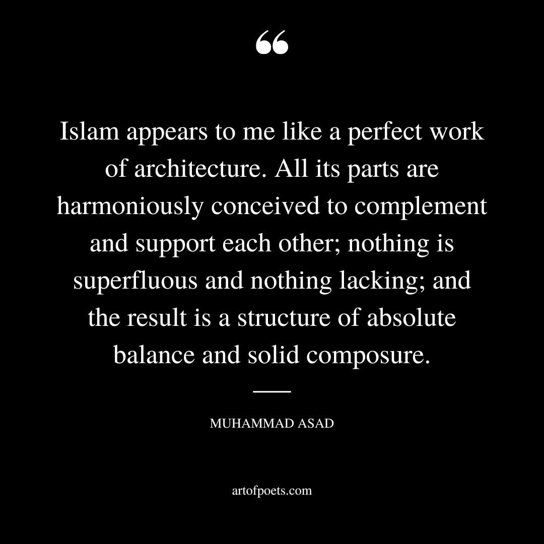 Islam appears to me like a perfect work of architecture. All its parts are harmoniously conceived to complement and support each other nothing is superfluous and nothing lacking and the result