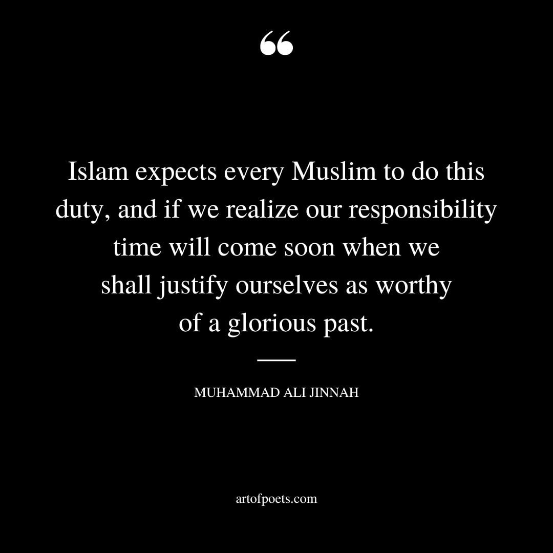 Islam expects every Muslim to do this duty and if we realize our responsibility time will come soon when we shall justify ourselves