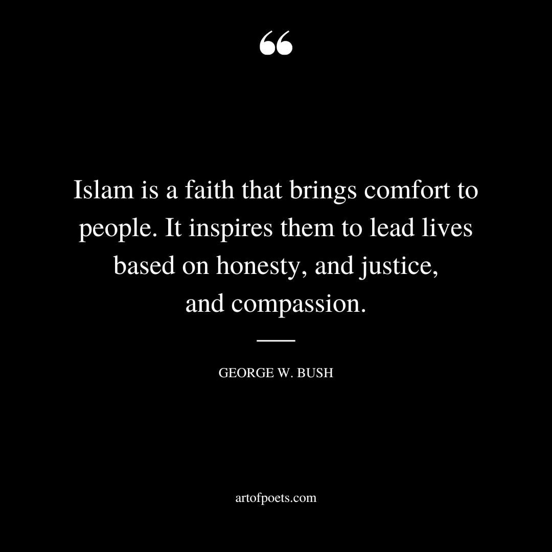 Islam is a faith that brings comfort to people. It inspires them to lead lives based on honesty and justice and compassion. Remarks by President George W. Bush