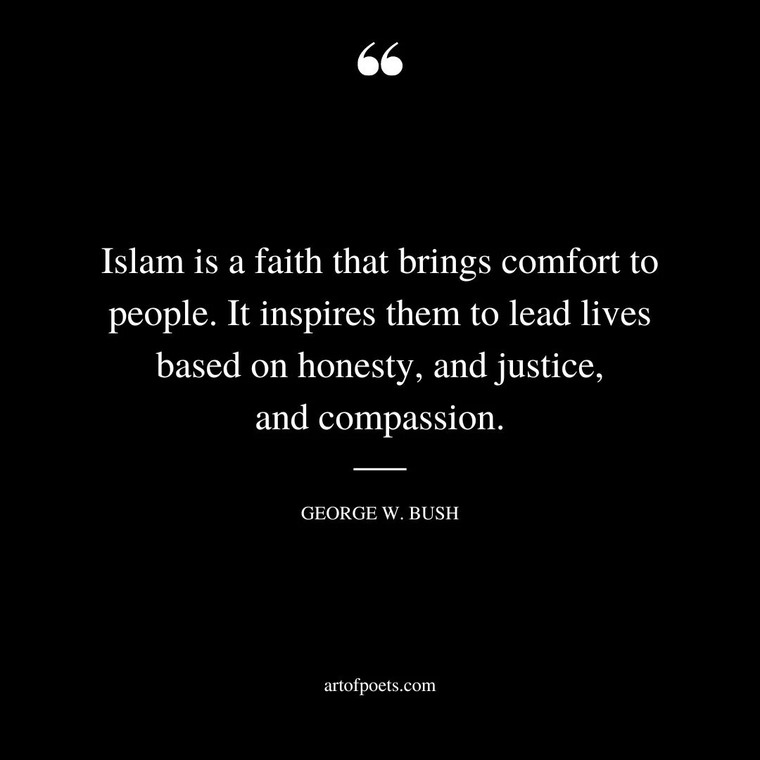 Islam is a faith that brings comfort to people. It inspires them to lead lives based on honesty and justice and compassion. Remarks by President George W. Bush