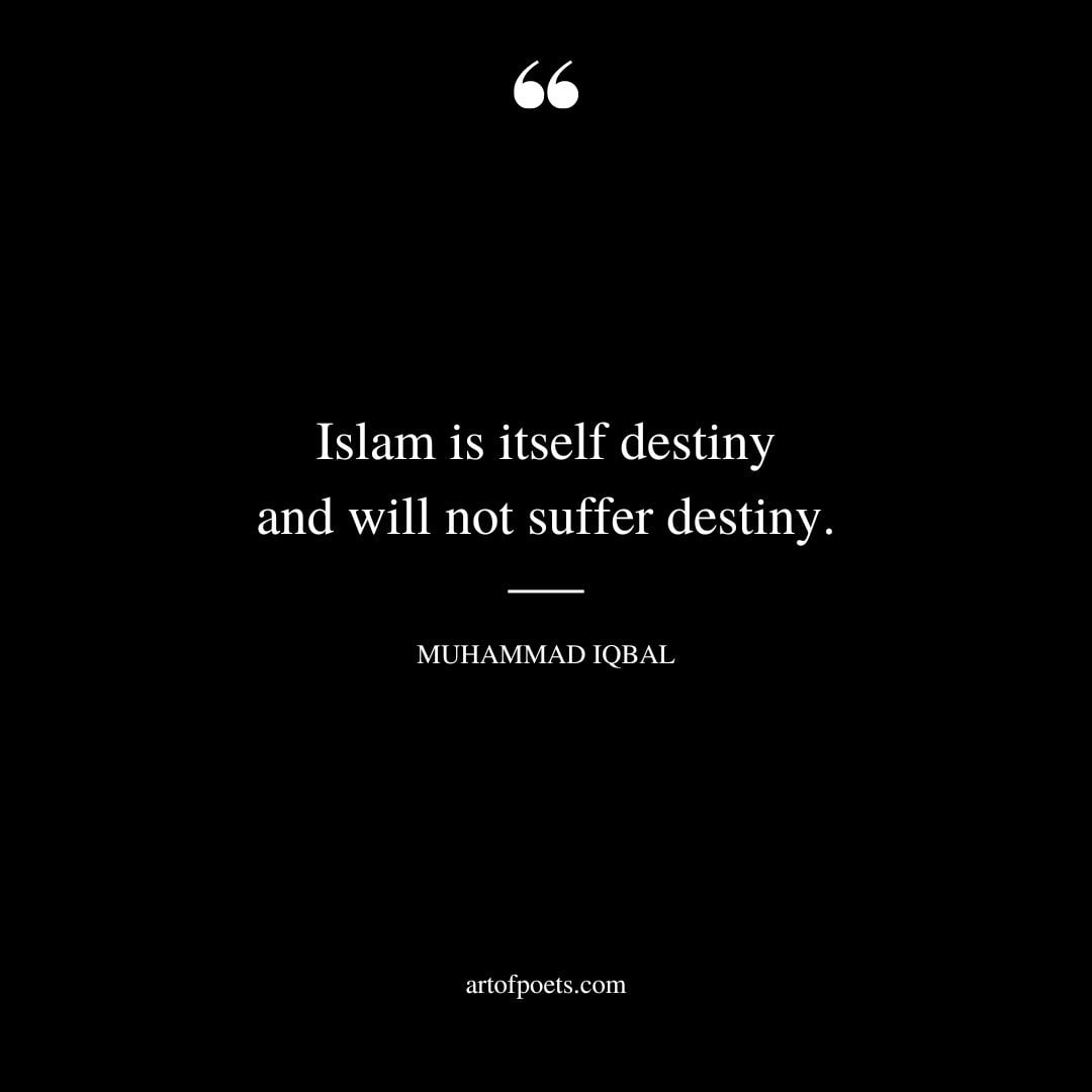 Islam is itself destiny and will not suffer destiny. Muhammad Iqbal
