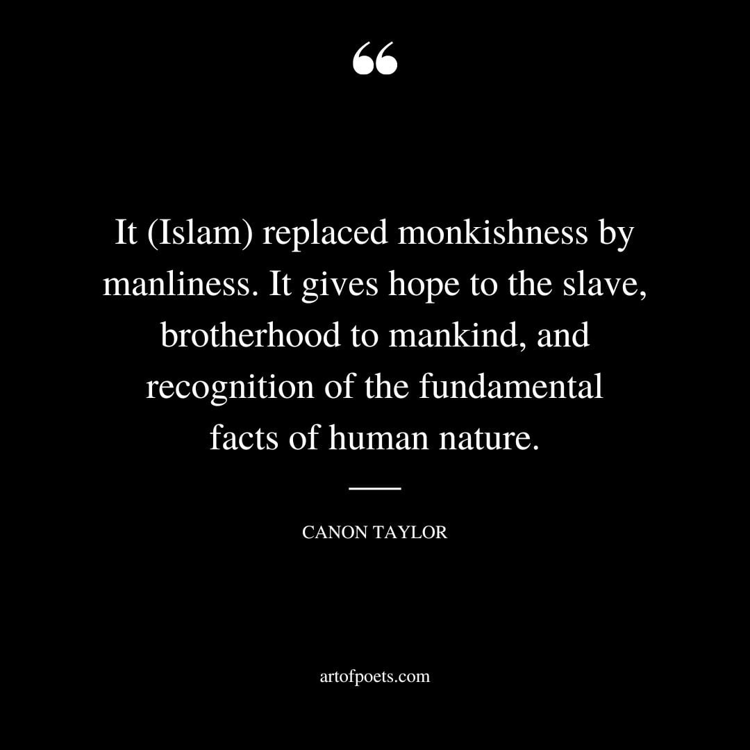 It Islam replaced monkishness by manliness. It gives hope to the slave brotherhood to mankind and recognition of the fundamental facts of human