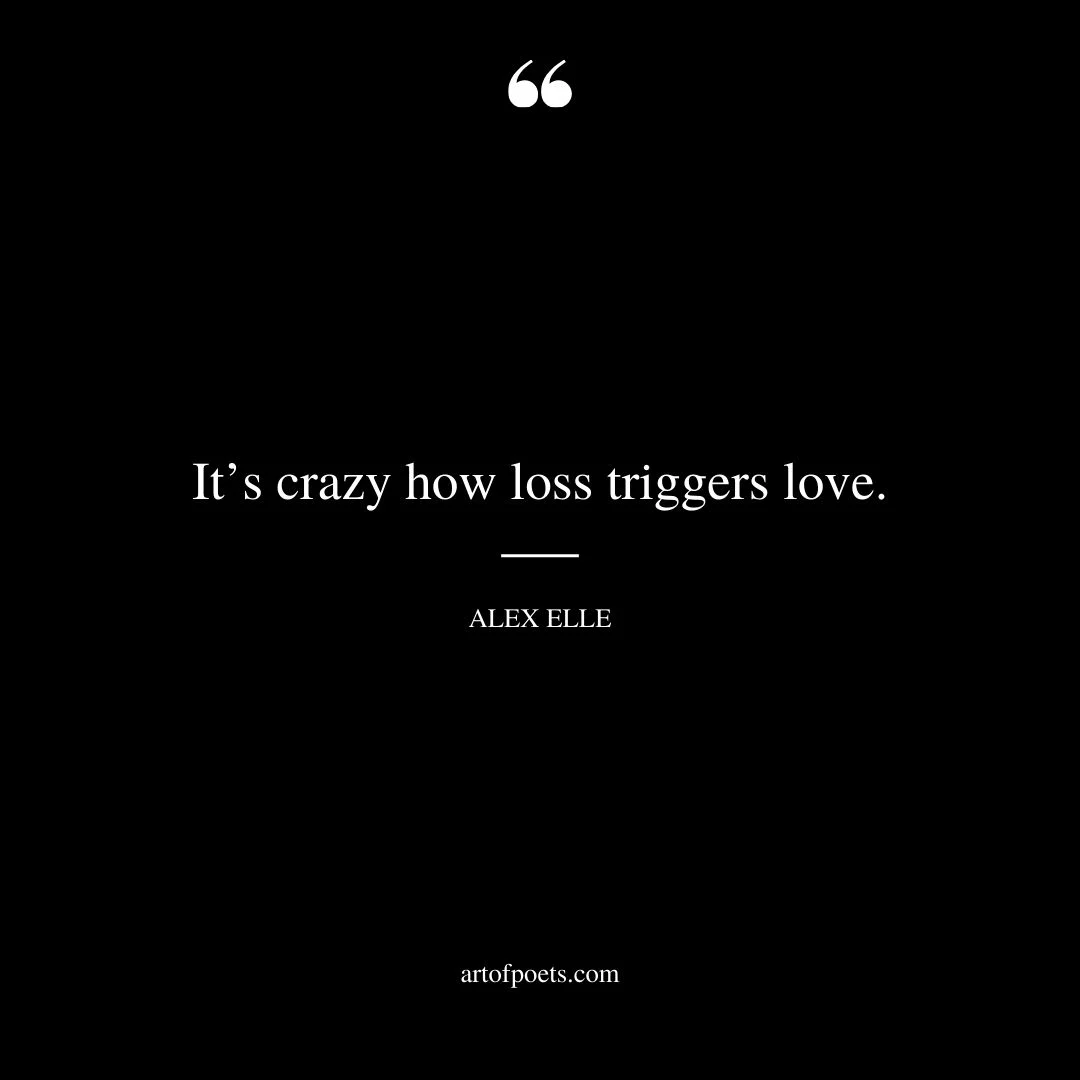 Its crazy how loss triggers love