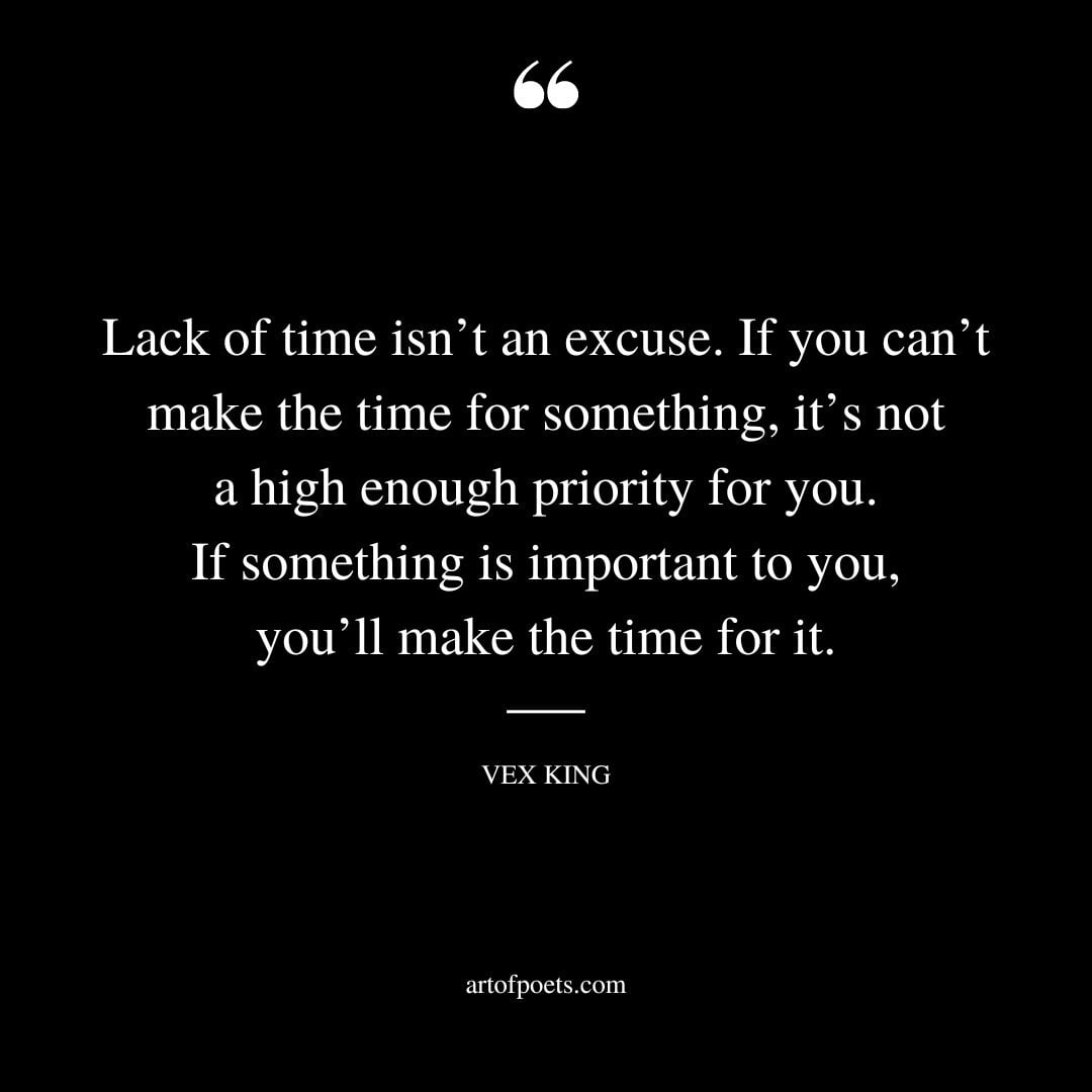 Lack of time isnt an excuse. If you cant make the time for something its not a high enough priority for you