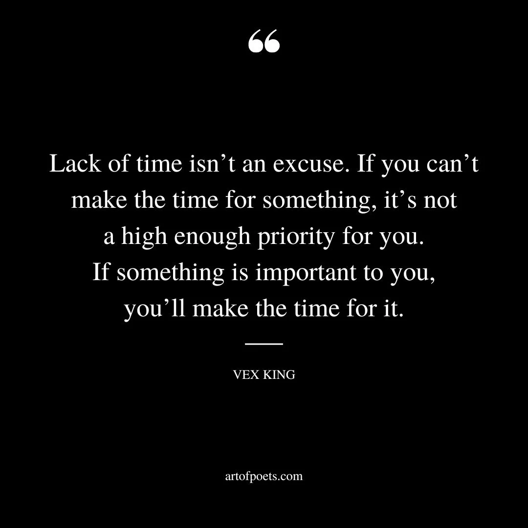 Lack of time isnt an excuse. If you cant make the time for something its not a high enough priority for you