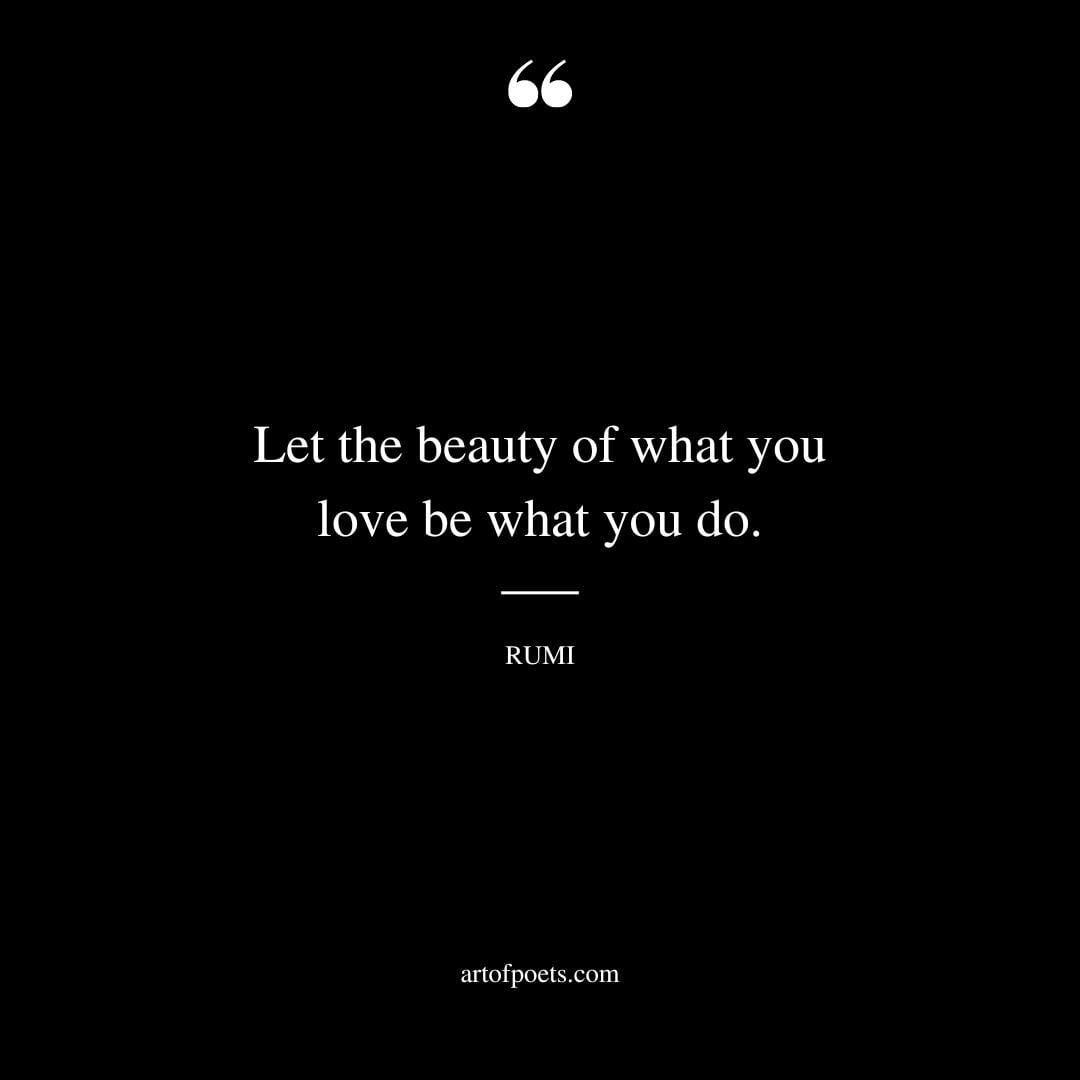 Let the beauty of what you love be what you do. — Rumi
