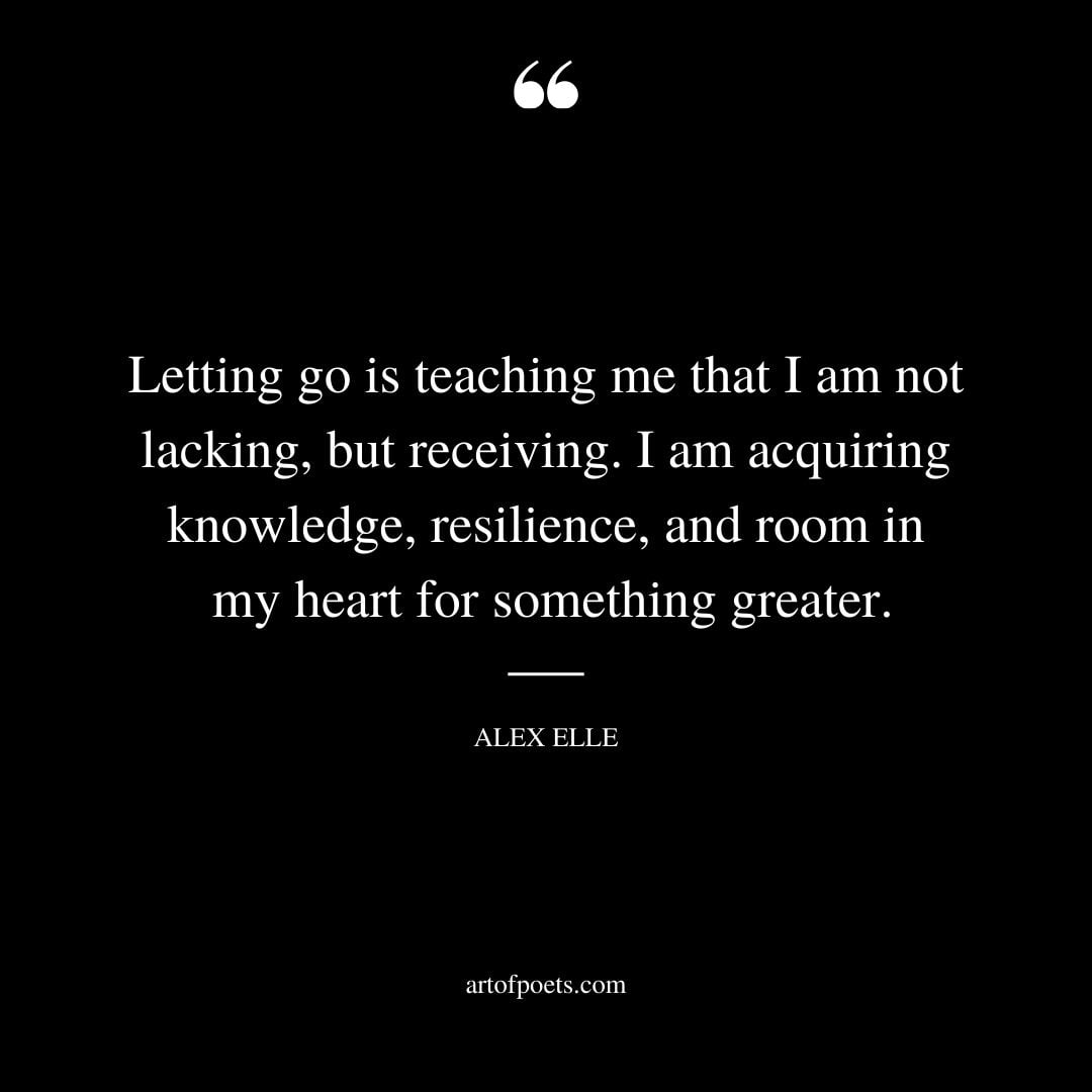 Letting go is teaching me that I am not lacking but receiving. I am acquiring knowledge resilience and room in my heart for something greater