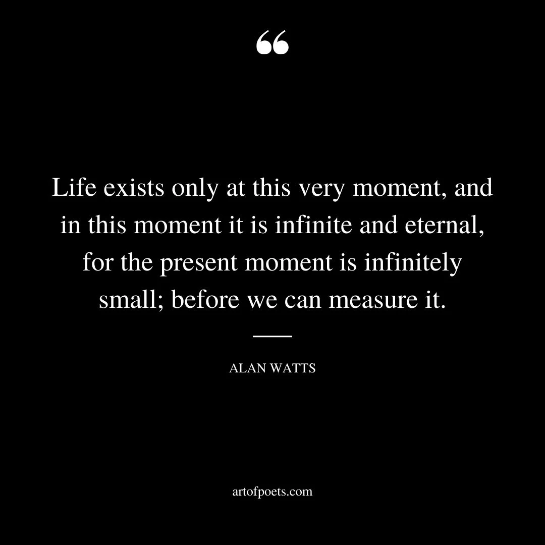 Life exists only at this very moment and in this moment it is infinite and eternal for the present moment is infinitely small before we can measure it