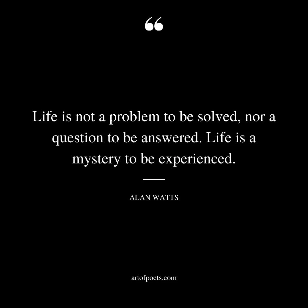 Life is not a problem to be solved nor a question to be answered. Life is a mystery to be