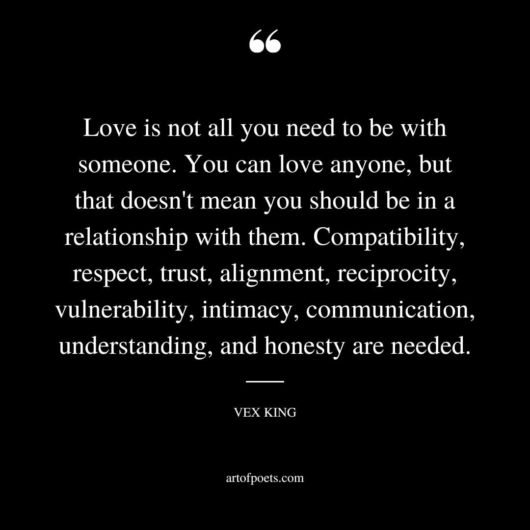 Love is not all you need to be with someone. You can love anyone but that doesnt mean you should be in a relationship with them