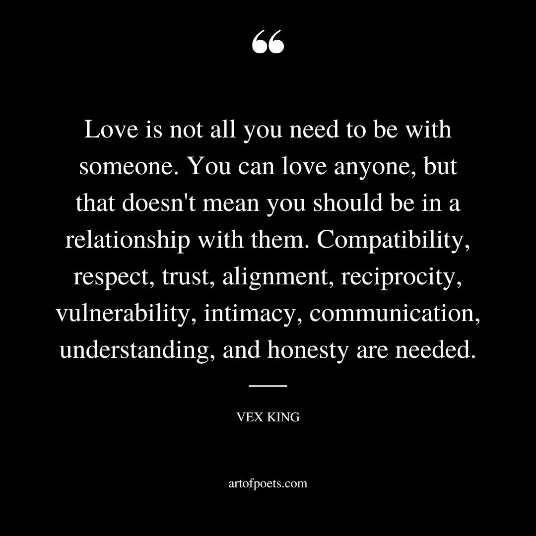 Love is not all you need to be with someone. You can love anyone but that doesnt mean you should be in a relationship with them