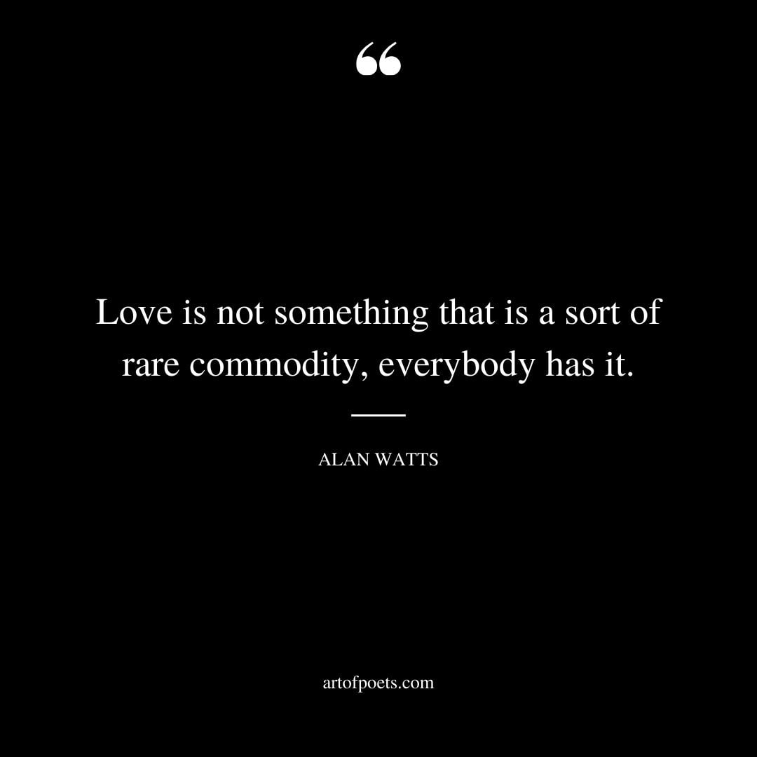 Love is not something that is a sort of rare commodity everybody has it