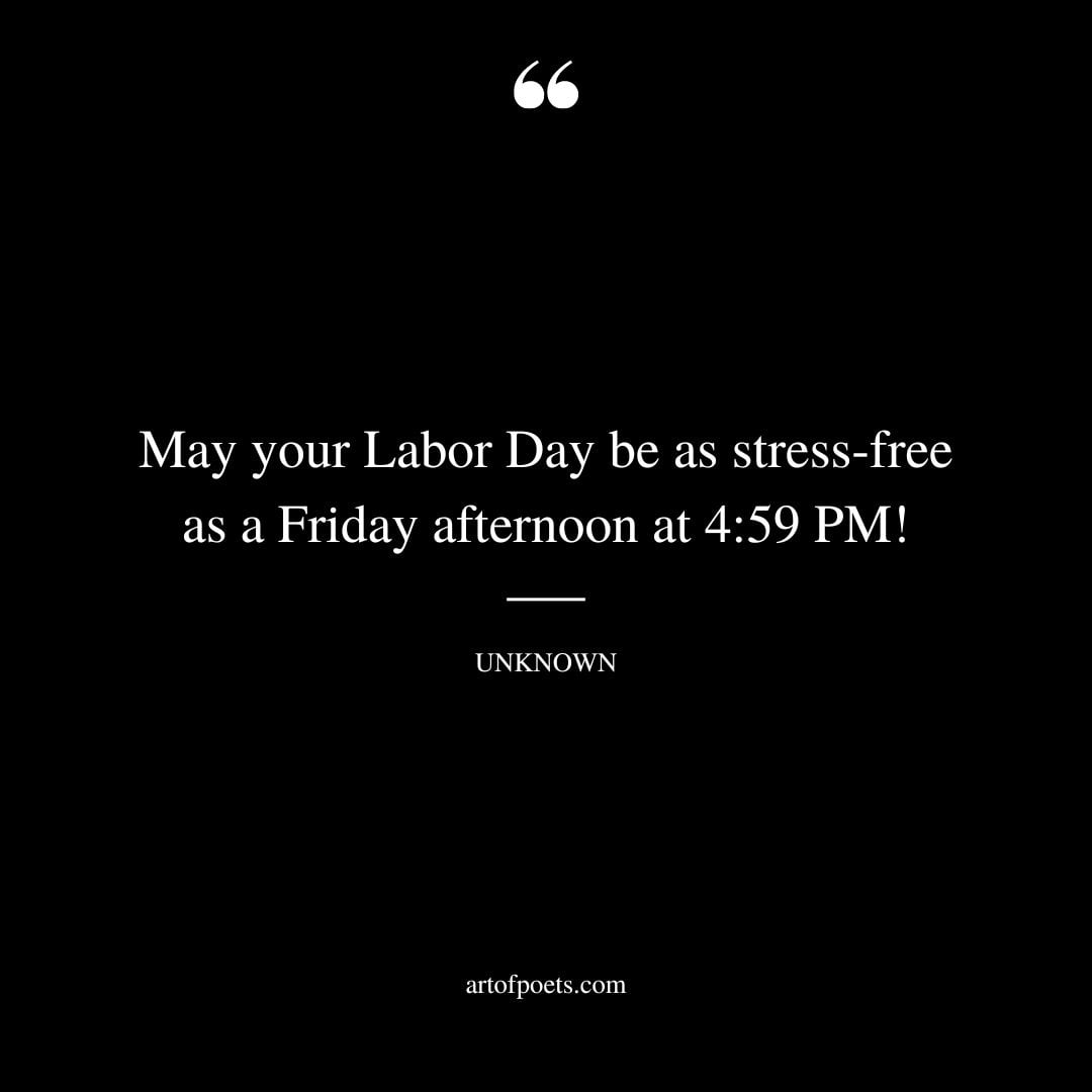 May your Labor Day be as stress free as a Friday afternoon at 4 59 PM