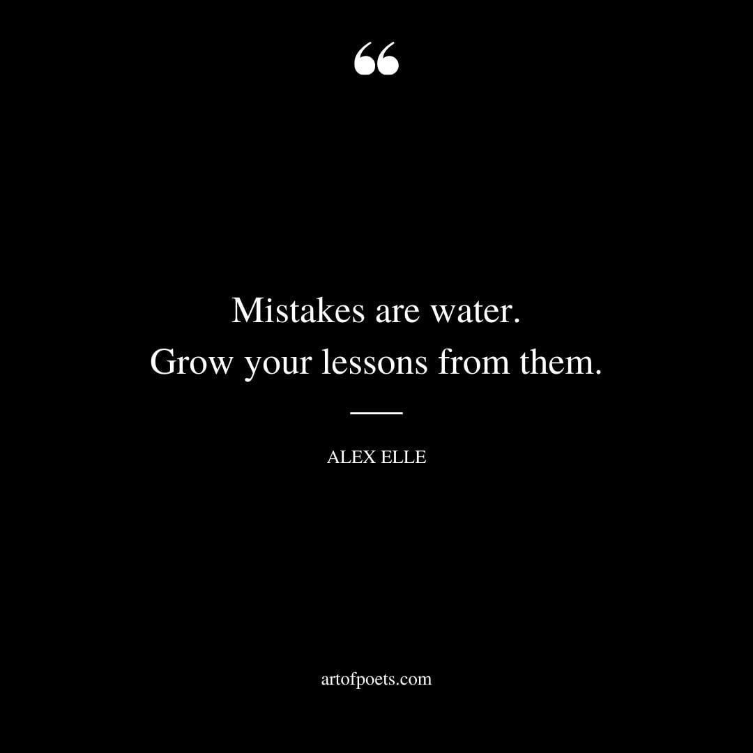 Mistakes are water. Grow your lessons from them