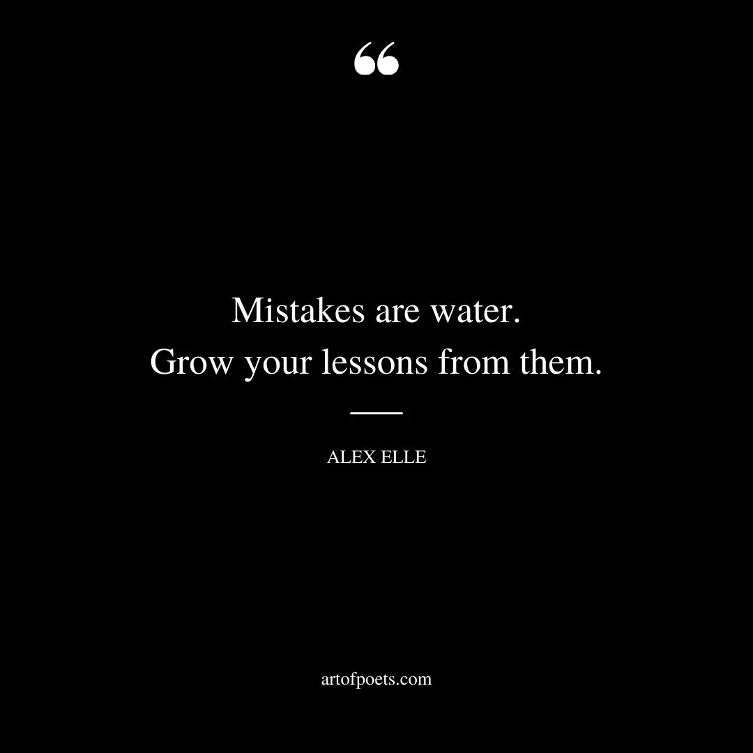 Mistakes are water. Grow your lessons from them