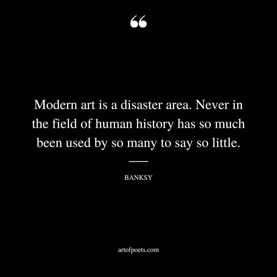 Modern art is a disaster area. Never in the field of human history has so much been used by so many to say so little