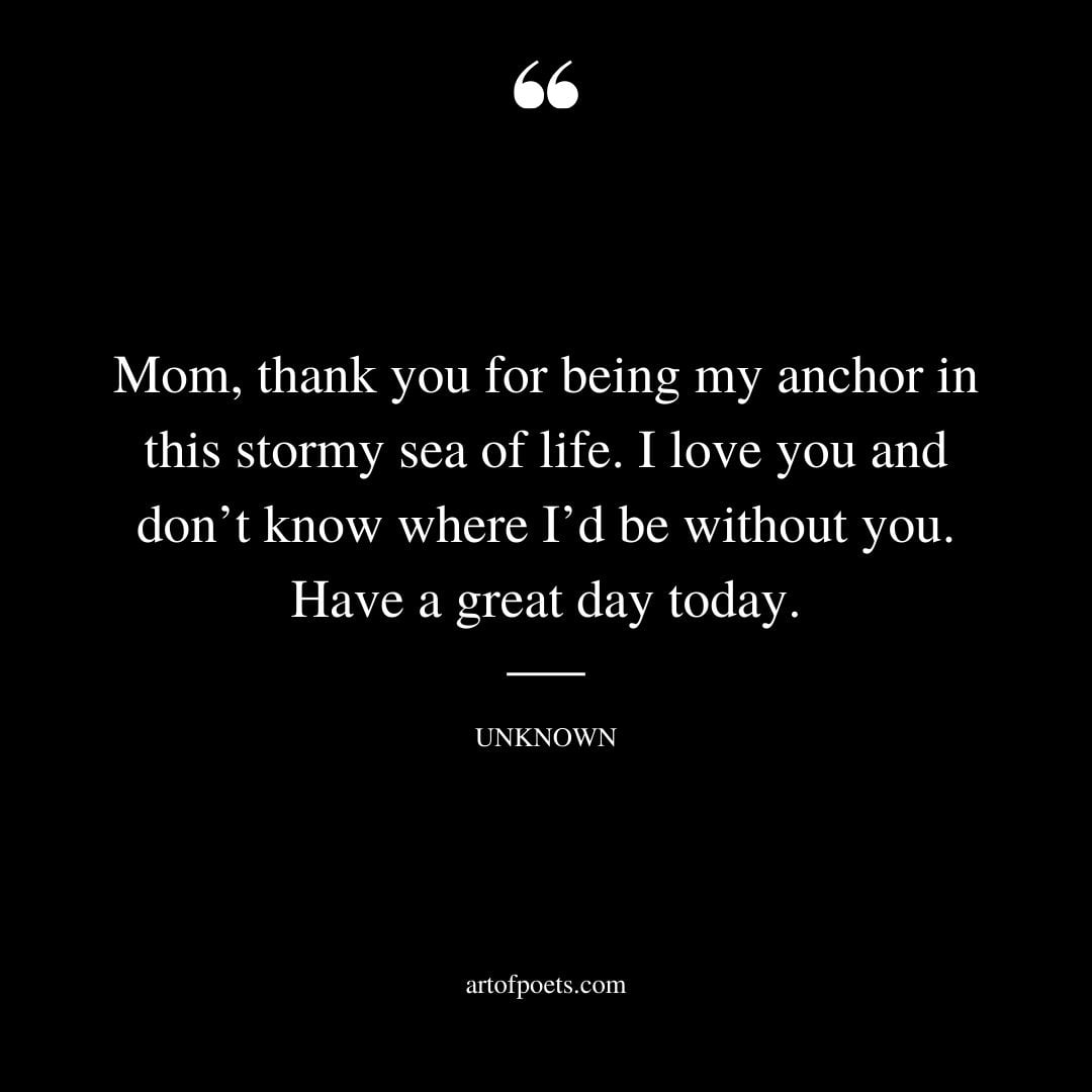 Mom thank you for being my anchor in this stormy sea of life. I love you and dont know where Id be without you