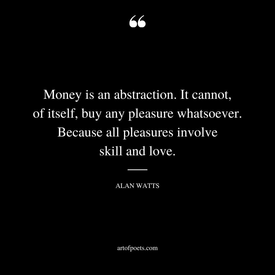 Money is an abstraction. It cannot of itself buy any pleasure whatsoever. Because all pleasures involve skill and love