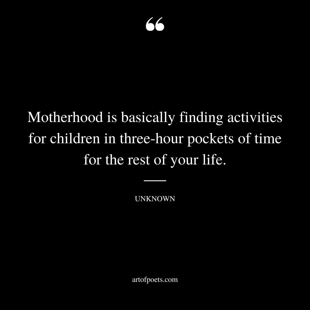 Motherhood is basically finding activities for children in three hour pockets of time for the rest of your life