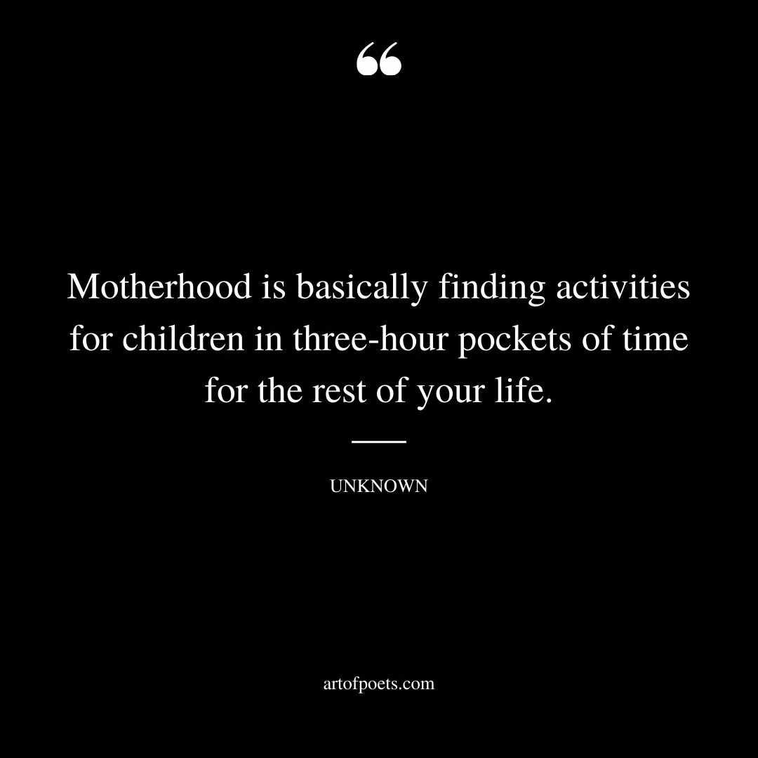 Motherhood is basically finding activities for children in three hour pockets of time for the rest of your life