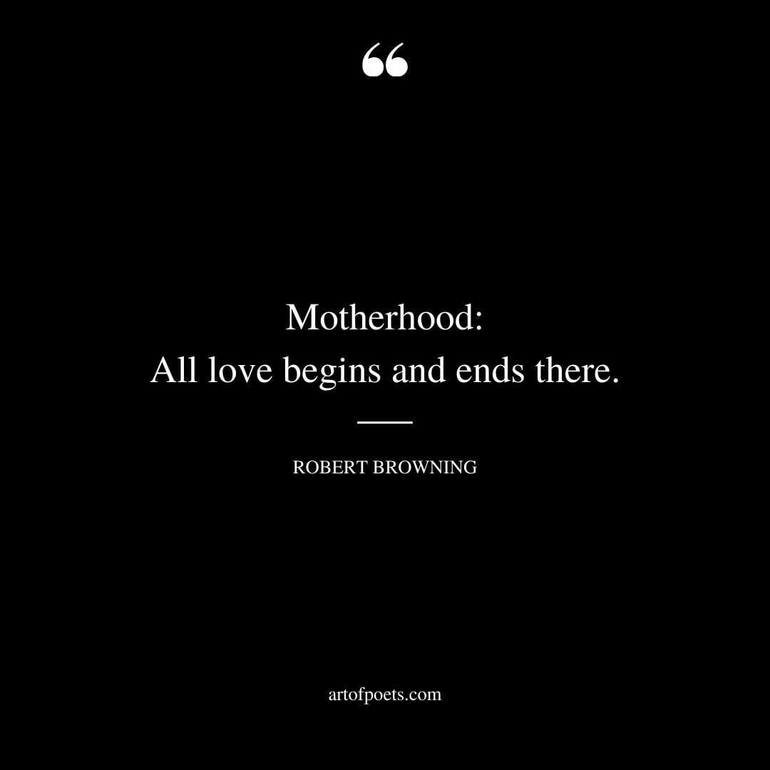 Motherhood All love begins and ends there. —Robert Browning