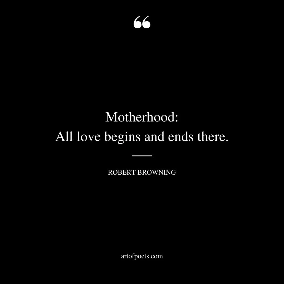 Motherhood All love begins and ends there. —Robert Browning