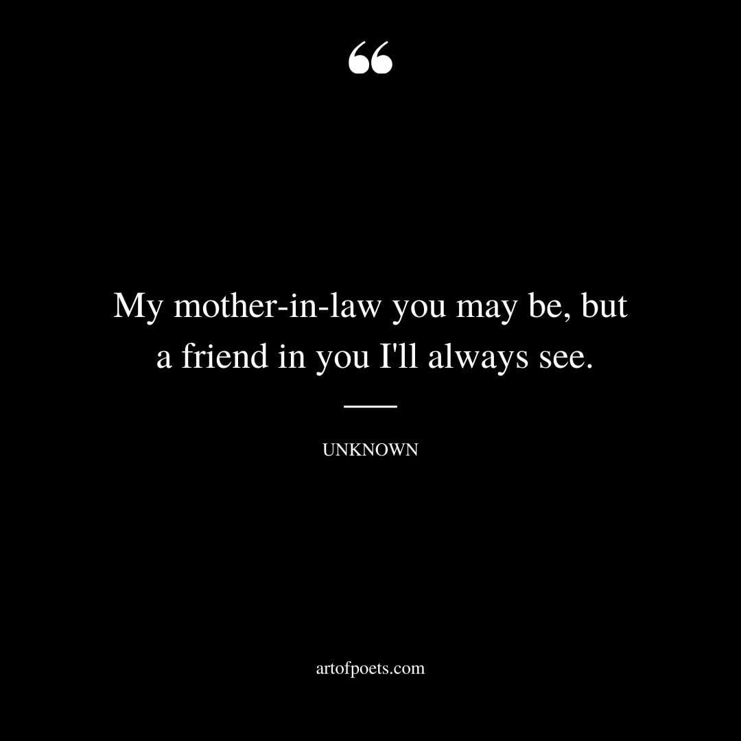 My mother in law you may be but a friend in you Ill always see
